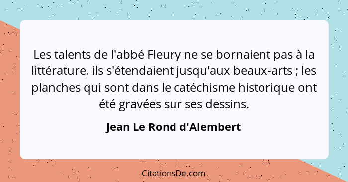 Les talents de l'abbé Fleury ne se bornaient pas à la littérature, ils s'étendaient jusqu'aux beaux-arts ; les plan... - Jean Le Rond d'Alembert
