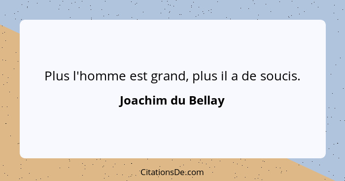 Plus l'homme est grand, plus il a de soucis.... - Joachim du Bellay