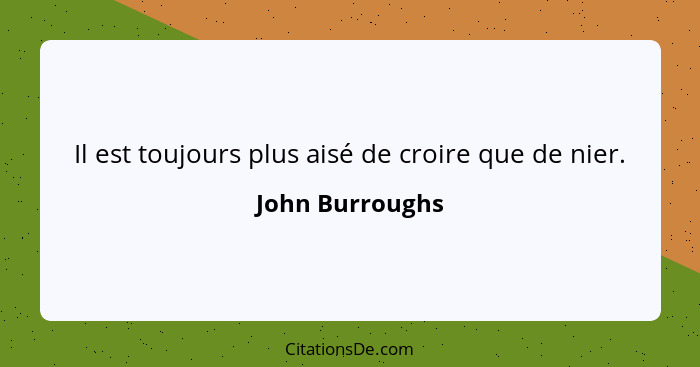 Il est toujours plus aisé de croire que de nier.... - John Burroughs