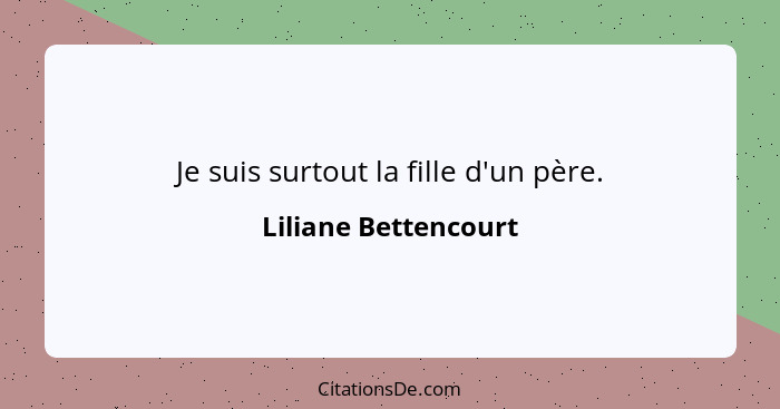 Je suis surtout la fille d'un père.... - Liliane Bettencourt