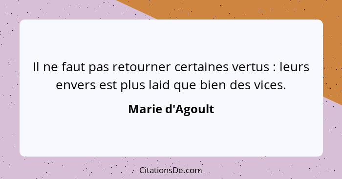 Il ne faut pas retourner certaines vertus : leurs envers est plus laid que bien des vices.... - Marie d'Agoult