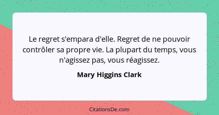 Le regret s'empara d'elle. Regret de ne pouvoir contrôler sa propre vie. La plupart du temps, vous n'agissez pas, vous réagissez.... - Mary Higgins Clark