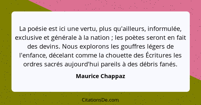 La poésie est ici une vertu, plus qu'ailleurs, informulée, exclusive et générale à la nation ; les poètes seront en fait des de... - Maurice Chappaz