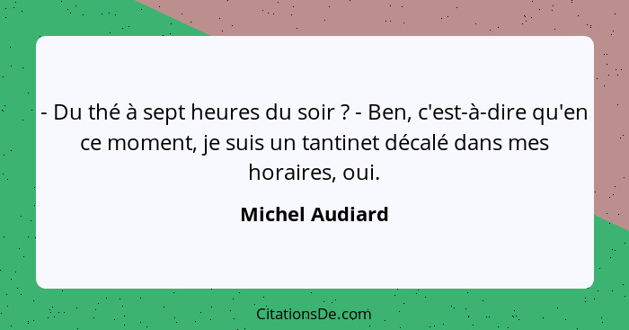 - Du thé à sept heures du soir ? - Ben, c'est-à-dire qu'en ce moment, je suis un tantinet décalé dans mes horaires, oui.... - Michel Audiard