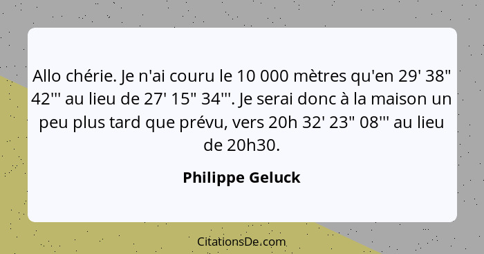 Allo chérie. Je n'ai couru le 10 000 mètres qu'en 29' 38" 42''' au lieu de 27' 15" 34'''. Je serai donc à la maison un peu plus tard... - Philippe Geluck