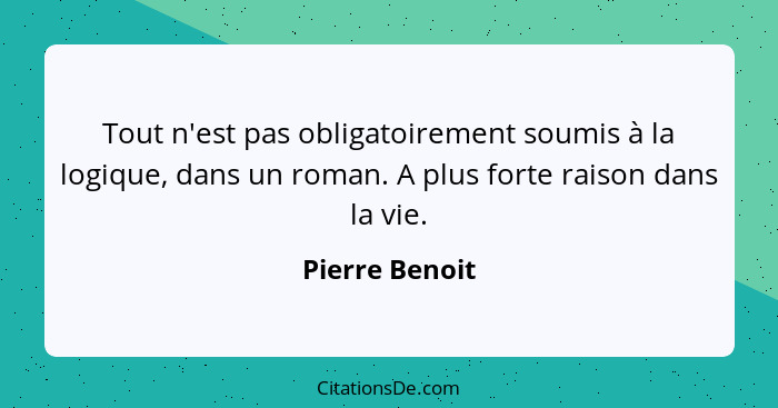 Tout n'est pas obligatoirement soumis à la logique, dans un roman. A plus forte raison dans la vie.... - Pierre Benoit