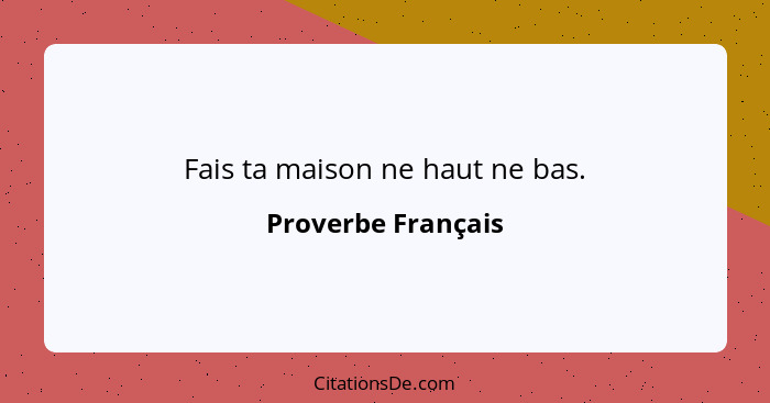 Fais ta maison ne haut ne bas.... - Proverbe Français