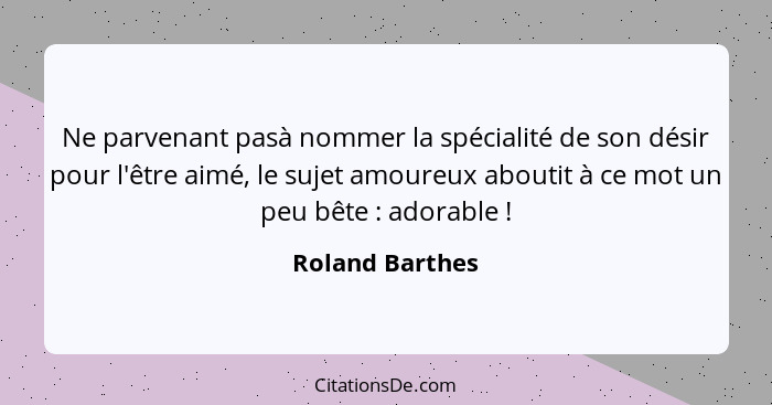 Ne parvenant pasà nommer la spécialité de son désir pour l'être aimé, le sujet amoureux aboutit à ce mot un peu bête : adorable&... - Roland Barthes