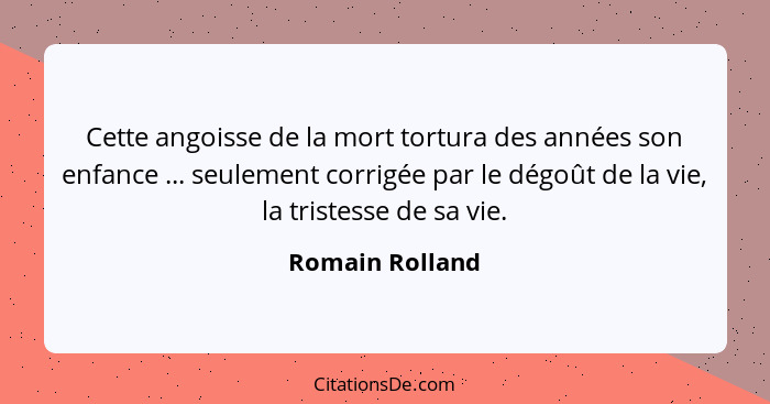 Cette angoisse de la mort tortura des années son enfance ... seulement corrigée par le dégoût de la vie, la tristesse de sa vie.... - Romain Rolland