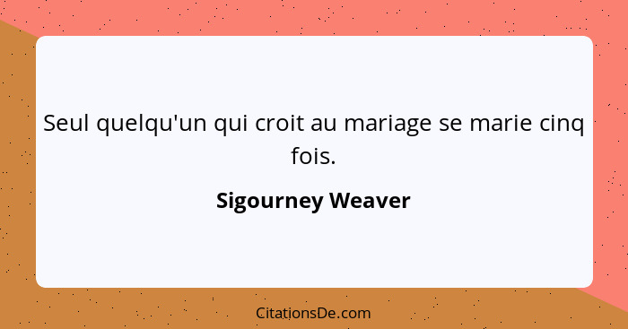 Seul quelqu'un qui croit au mariage se marie cinq fois.... - Sigourney Weaver