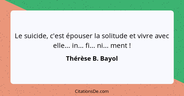 Le suicide, c'est épouser la solitude et vivre avec elle... in... fi... ni... ment !... - Thérèse B. Bayol