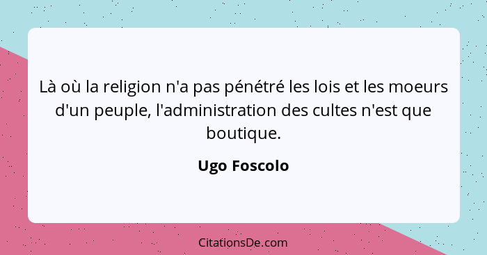 Là où la religion n'a pas pénétré les lois et les moeurs d'un peuple, l'administration des cultes n'est que boutique.... - Ugo Foscolo