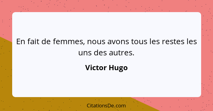 En fait de femmes, nous avons tous les restes les uns des autres.... - Victor Hugo