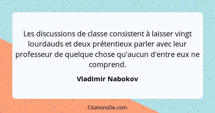 Les discussions de classe consistent à laisser vingt lourdauds et deux prétentieux parler avec leur professeur de quelque chose qu'... - Vladimir Nabokov