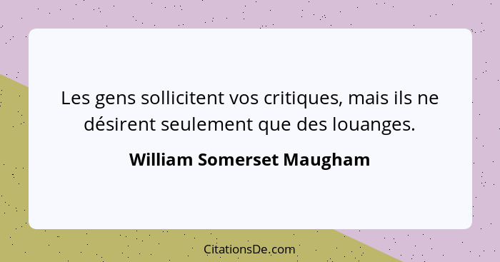 Les gens sollicitent vos critiques, mais ils ne désirent seulement que des louanges.... - William Somerset Maugham