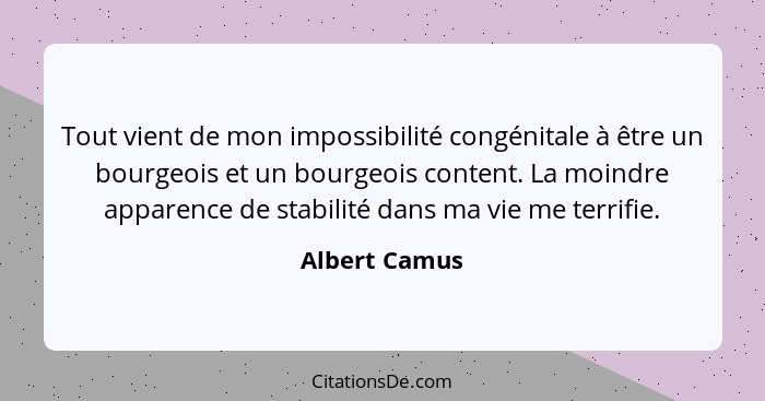Tout vient de mon impossibilité congénitale à être un bourgeois et un bourgeois content. La moindre apparence de stabilité dans ma vie... - Albert Camus