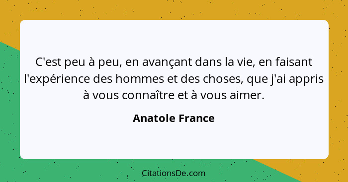 C'est peu à peu, en avançant dans la vie, en faisant l'expérience des hommes et des choses, que j'ai appris à vous connaître et à vou... - Anatole France