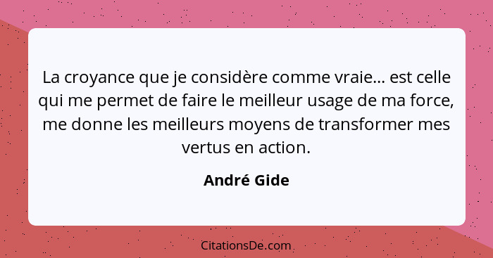 La croyance que je considère comme vraie... est celle qui me permet de faire le meilleur usage de ma force, me donne les meilleurs moyens... - André Gide