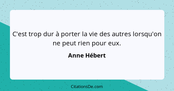 C'est trop dur à porter la vie des autres lorsqu'on ne peut rien pour eux.... - Anne Hébert