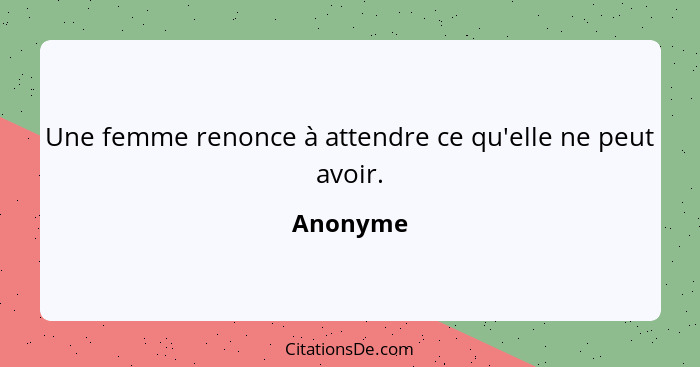 Une femme renonce à attendre ce qu'elle ne peut avoir.... - Anonyme