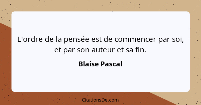 L'ordre de la pensée est de commencer par soi, et par son auteur et sa fin.... - Blaise Pascal