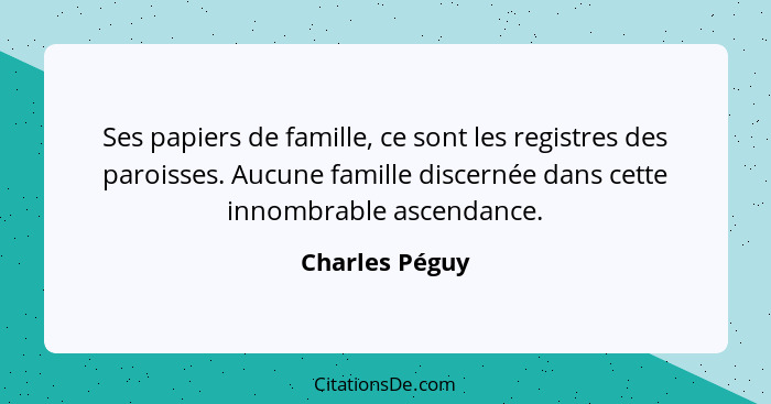 Ses papiers de famille, ce sont les registres des paroisses. Aucune famille discernée dans cette innombrable ascendance.... - Charles Péguy