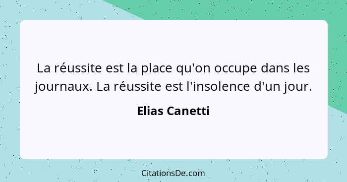 La réussite est la place qu'on occupe dans les journaux. La réussite est l'insolence d'un jour.... - Elias Canetti