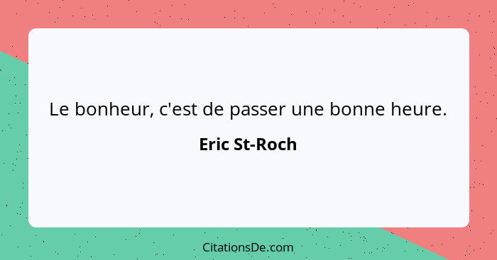 Le bonheur, c'est de passer une bonne heure.... - Eric St-Roch