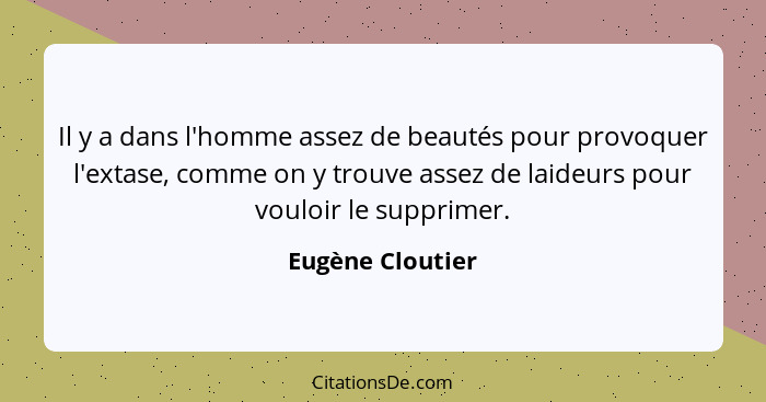 Il y a dans l'homme assez de beautés pour provoquer l'extase, comme on y trouve assez de laideurs pour vouloir le supprimer.... - Eugène Cloutier