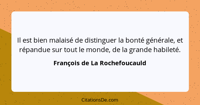 Il est bien malaisé de distinguer la bonté générale, et répandue sur tout le monde, de la grande habileté.... - François de La Rochefoucauld