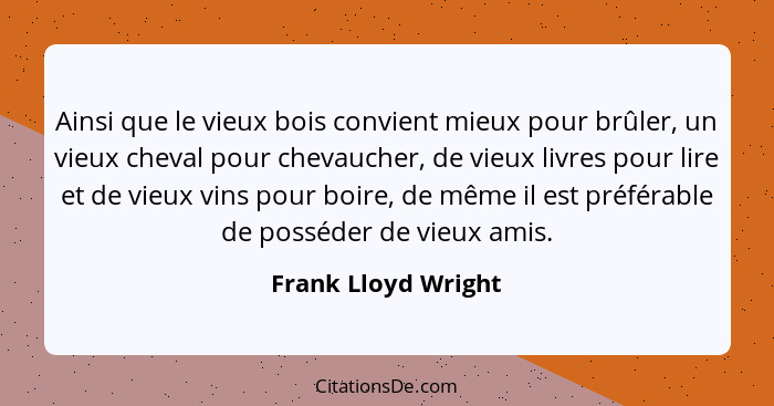 Ainsi que le vieux bois convient mieux pour brûler, un vieux cheval pour chevaucher, de vieux livres pour lire et de vieux vins p... - Frank Lloyd Wright