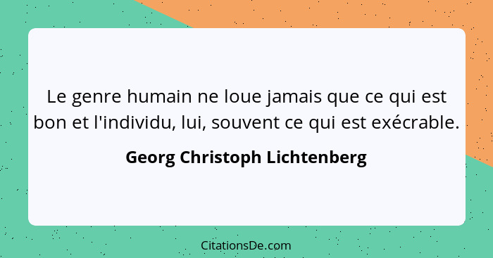 Le genre humain ne loue jamais que ce qui est bon et l'individu, lui, souvent ce qui est exécrable.... - Georg Christoph Lichtenberg