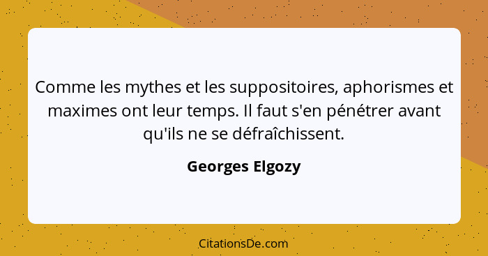 Comme les mythes et les suppositoires, aphorismes et maximes ont leur temps. Il faut s'en pénétrer avant qu'ils ne se défraîchissent.... - Georges Elgozy
