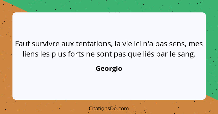 Faut survivre aux tentations, la vie ici n'a pas sens, mes liens les plus forts ne sont pas que liés par le sang.... - Georgio