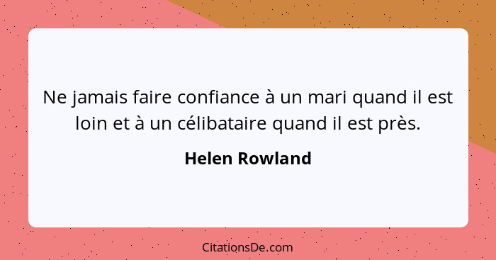 Ne jamais faire confiance à un mari quand il est loin et à un célibataire quand il est près.... - Helen Rowland