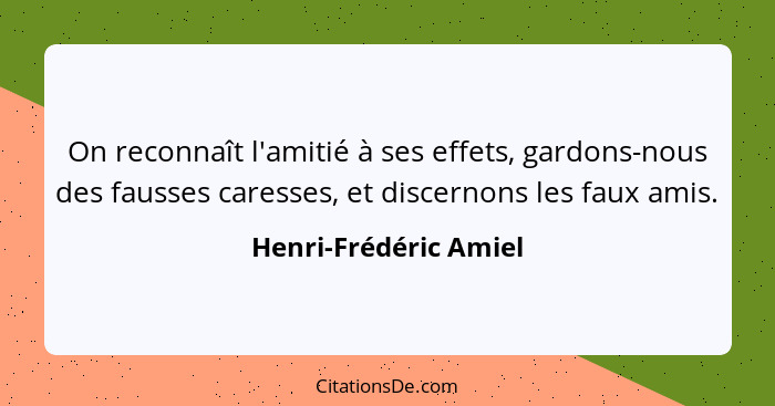 On reconnaît l'amitié à ses effets, gardons-nous des fausses caresses, et discernons les faux amis.... - Henri-Frédéric Amiel