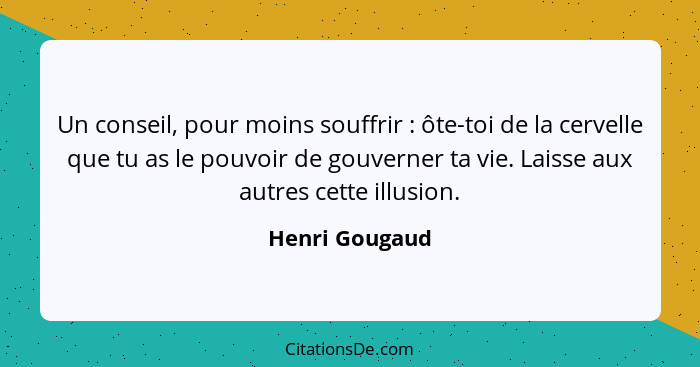 Un conseil, pour moins souffrir : ôte-toi de la cervelle que tu as le pouvoir de gouverner ta vie. Laisse aux autres cette illusi... - Henri Gougaud