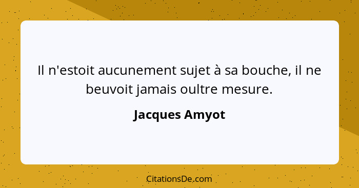 Il n'estoit aucunement sujet à sa bouche, il ne beuvoit jamais oultre mesure.... - Jacques Amyot