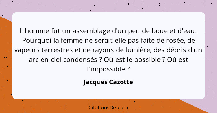 L'homme fut un assemblage d'un peu de boue et d'eau. Pourquoi la femme ne serait-elle pas faite de rosée, de vapeurs terrestres et d... - Jacques Cazotte