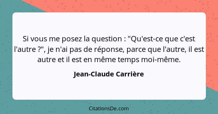 Si vous me posez la question : "Qu'est-ce que c'est l'autre ?", je n'ai pas de réponse, parce que l'autre, il est aut... - Jean-Claude Carrière