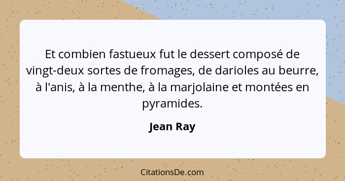 Et combien fastueux fut le dessert composé de vingt-deux sortes de fromages, de darioles au beurre, à l'anis, à la menthe, à la marjolaine... - Jean Ray