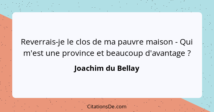 Reverrais-je le clos de ma pauvre maison - Qui m'est une province et beaucoup d'avantage ?... - Joachim du Bellay