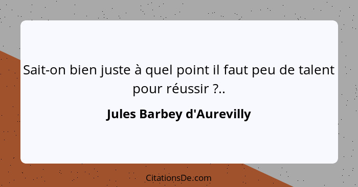 Sait-on bien juste à quel point il faut peu de talent pour réussir ?..... - Jules Barbey d'Aurevilly