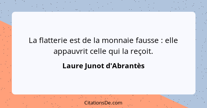 La flatterie est de la monnaie fausse : elle appauvrit celle qui la reçoit.... - Laure Junot d'Abrantès