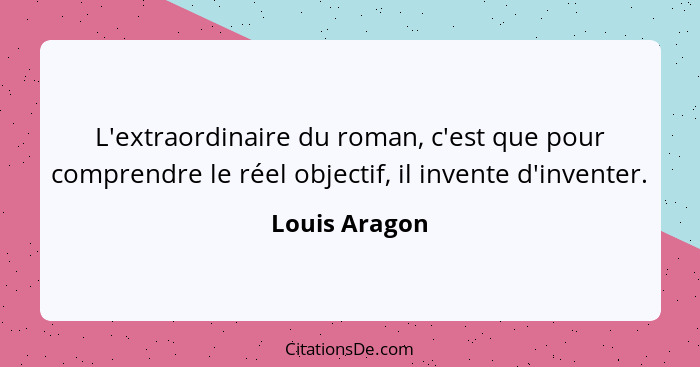 L'extraordinaire du roman, c'est que pour comprendre le réel objectif, il invente d'inventer.... - Louis Aragon