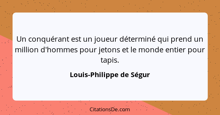 Un conquérant est un joueur déterminé qui prend un million d'hommes pour jetons et le monde entier pour tapis.... - Louis-Philippe de Ségur