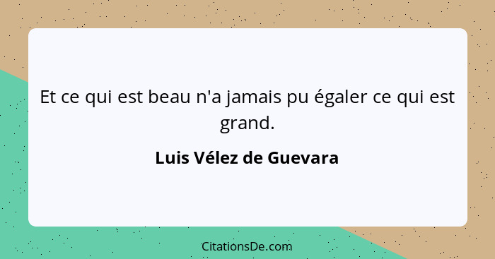 Et ce qui est beau n'a jamais pu égaler ce qui est grand.... - Luis Vélez de Guevara