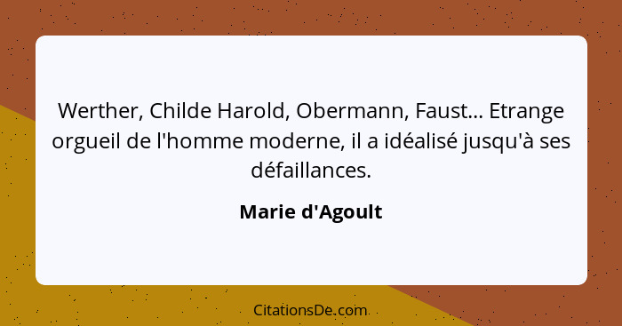 Werther, Childe Harold, Obermann, Faust... Etrange orgueil de l'homme moderne, il a idéalisé jusqu'à ses défaillances.... - Marie d'Agoult