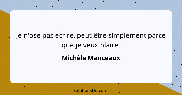 Je n'ose pas écrire, peut-être simplement parce que je veux plaire.... - Michèle Manceaux