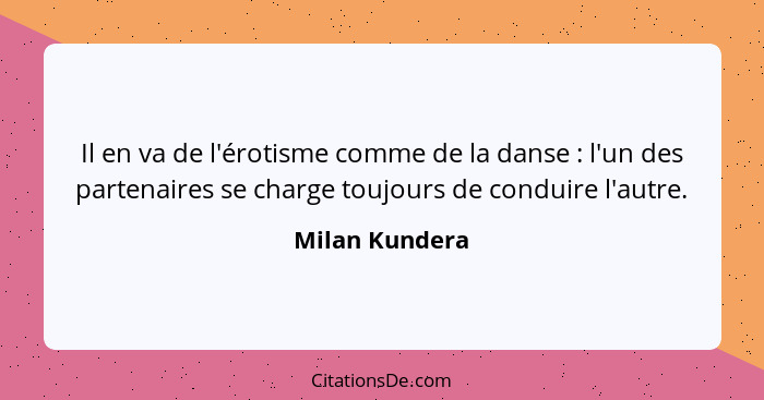 Il en va de l'érotisme comme de la danse : l'un des partenaires se charge toujours de conduire l'autre.... - Milan Kundera